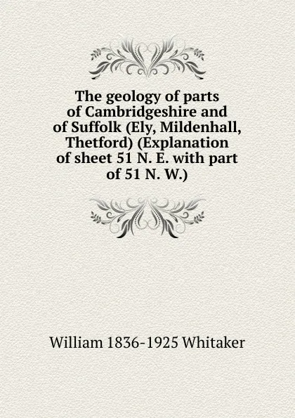 Обложка книги The geology of parts of Cambridgeshire and of Suffolk (Ely, Mildenhall, Thetford) (Explanation of sheet 51 N. E. with part of 51 N. W.), William 1836-1925 Whitaker