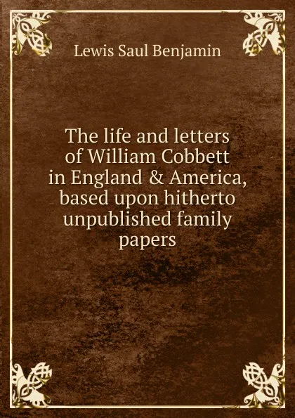 Обложка книги The life and letters of William Cobbett in England . America, based upon hitherto unpublished family papers, Lewis Saul Benjamin