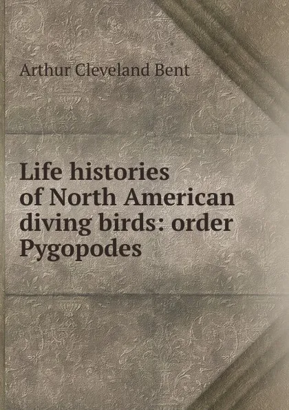 Обложка книги Life histories of North American diving birds: order Pygopodes, Arthur Cleveland Bent