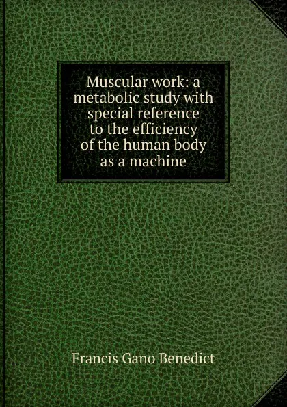 Обложка книги Muscular work: a metabolic study with special reference to the efficiency of the human body as a machine, Francis Gano Benedict