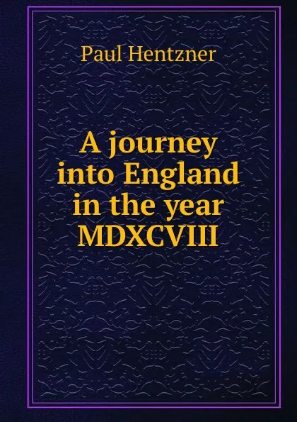 Обложка книги A journey into England in the year MDXCVIII, Paul Hentzner