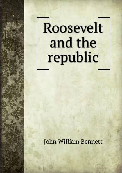 Обложка книги Roosevelt and the republic, John William Bennett