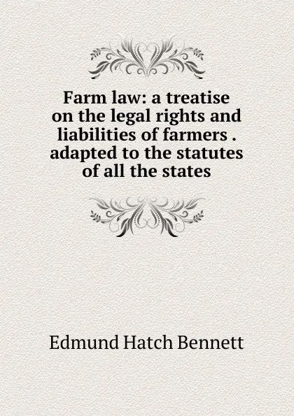 Обложка книги Farm law: a treatise on the legal rights and liabilities of farmers . adapted to the statutes of all the states, Edmund Hatch Bennett