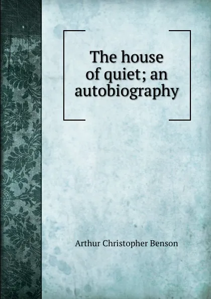 Обложка книги The house of quiet; an autobiography, Arthur Christopher Benson