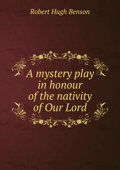 Обложка книги A mystery play in honour of the nativity of Our Lord, Benson Robert Hugh