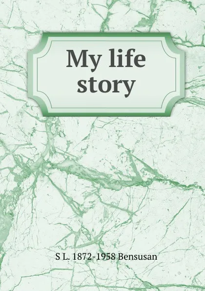 Обложка книги My life story., S L. 1872-1958 Bensusan