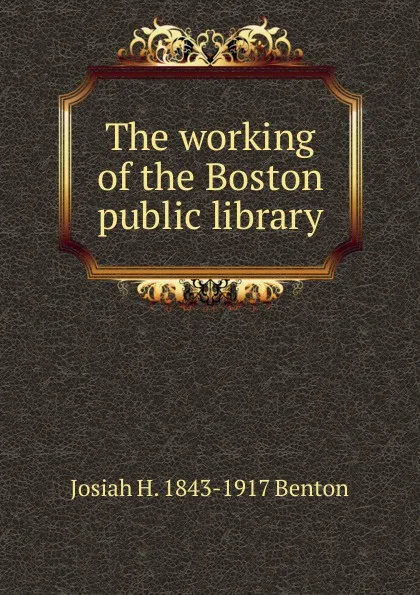 Обложка книги The working of the Boston public library, Josiah H. 1843-1917 Benton