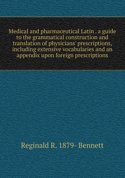 Обложка книги Medical and pharmaceutical Latin . a guide to the grammatical construction and translation of physicians. prescriptions, including extensive vocabularies and an appendix upon foreign prescriptions, Reginald R. 1879- Bennett