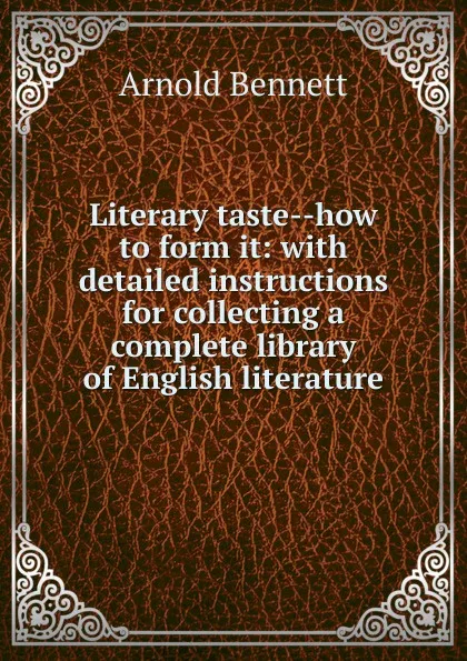 Обложка книги Literary taste--how to form it: with detailed instructions for collecting a complete library of English literature, E. A. Bennett