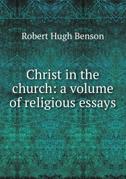 Обложка книги Christ in the church: a volume of religious essays, Benson Robert Hugh