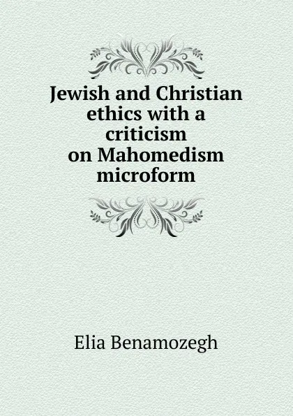 Обложка книги Jewish and Christian ethics with a criticism on Mahomedism microform, Elia Benamozegh