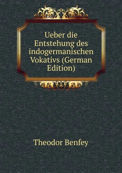 Обложка книги Ueber die Entstehung des indogermanischen Vokativs (German Edition), Theodor Benfey