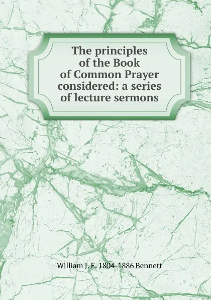 Обложка книги The principles of the Book of Common Prayer considered: a series of lecture sermons, William J. E. 1804-1886 Bennett