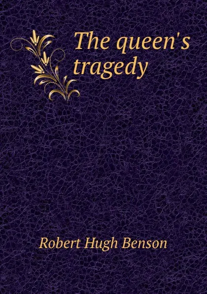 Обложка книги The queen.s tragedy, Benson Robert Hugh