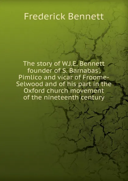 Обложка книги The story of W.J.E. Bennett founder of S. Barnabas., Pimlico and vicar of Froome-Selwood and of his part in the Oxford church movement of the nineteenth century, Frederick Bennett