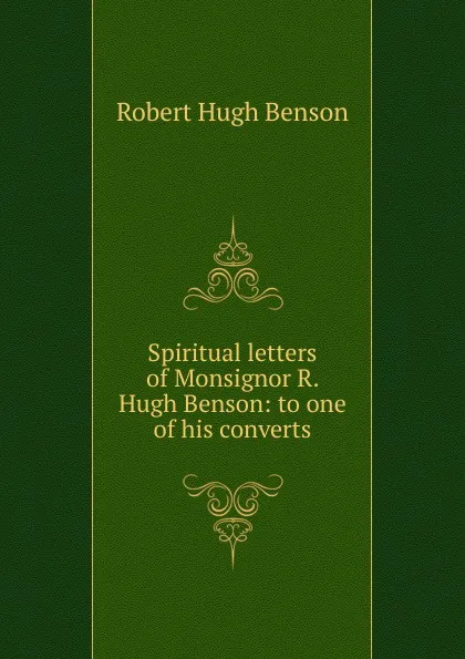 Обложка книги Spiritual letters of Monsignor R. Hugh Benson: to one of his converts, Benson Robert Hugh