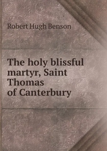 Обложка книги The holy blissful martyr, Saint Thomas of Canterbury, Benson Robert Hugh