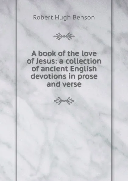 Обложка книги A book of the love of Jesus: a collection of ancient English devotions in prose and verse, Benson Robert Hugh