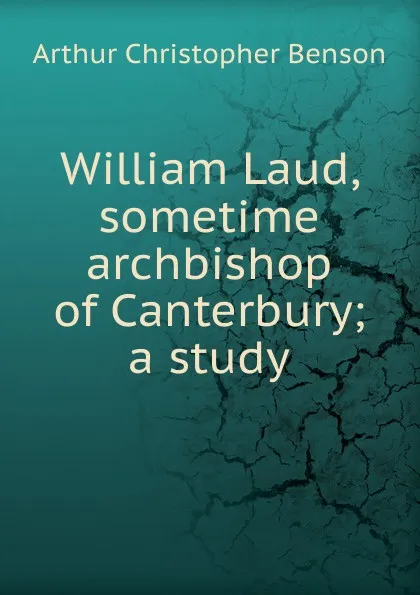 Обложка книги William Laud, sometime archbishop of Canterbury; a study, Arthur Christopher Benson