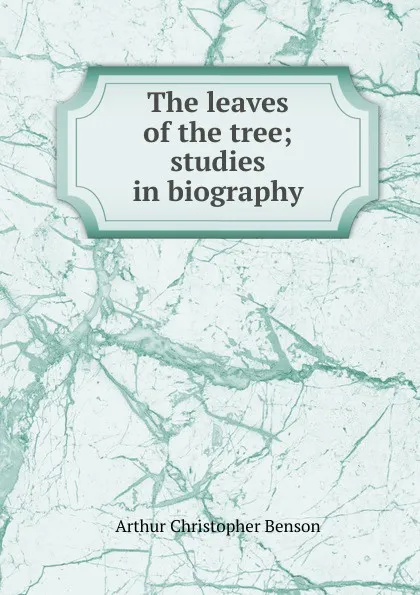 Обложка книги The leaves of the tree; studies in biography, Arthur Christopher Benson