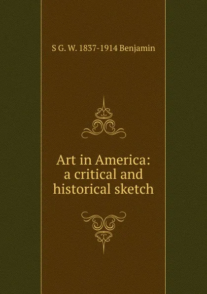 Обложка книги Art in America: a critical and historical sketch, S G. W. 1837-1914 Benjamin