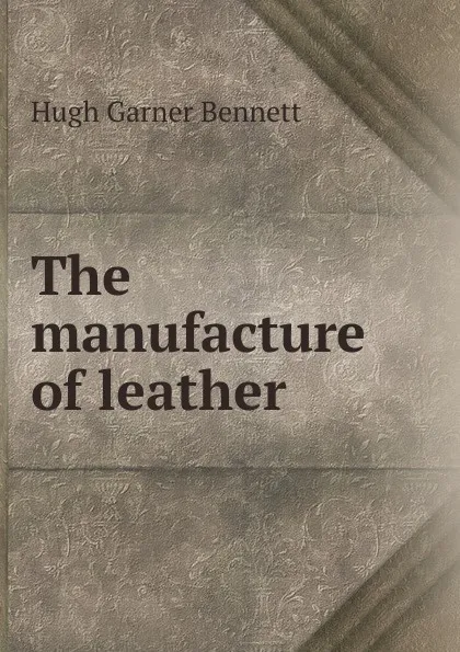 Обложка книги The manufacture of leather, Hugh Garner Bennett