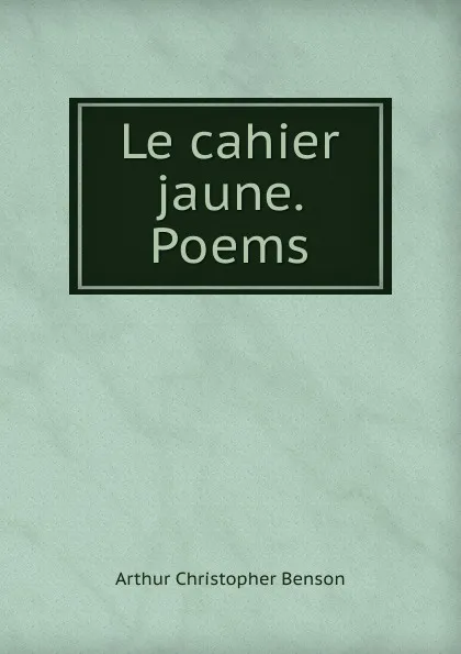 Обложка книги Le cahier jaune. Poems, Arthur Christopher Benson