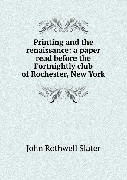 Обложка книги Printing and the renaissance: a paper read before the Fortnightly club of Rochester, New York, John Rothwell Slater