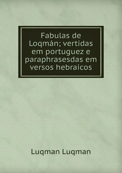 Обложка книги Fabulas de Loqman; vertidas em portuguez e paraphrasesdas em versos hebraicos, Luqman Luqman