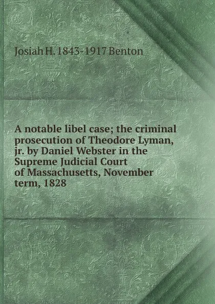 Обложка книги A notable libel case; the criminal prosecution of Theodore Lyman, jr. by Daniel Webster in the Supreme Judicial Court of Massachusetts, November term, 1828, Josiah H. 1843-1917 Benton