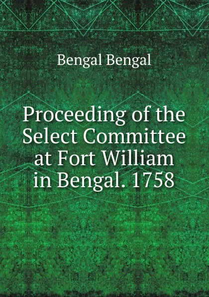 Обложка книги Proceeding of the Select Committee at Fort William in Bengal. 1758, Bengal Bengal