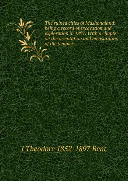 Обложка книги The ruined cities of Mashonaland; being a record of excavation and exploration in 1891. With a chapter on the orientation and mensuration of the temples, J Theodore 1852-1897 Bent