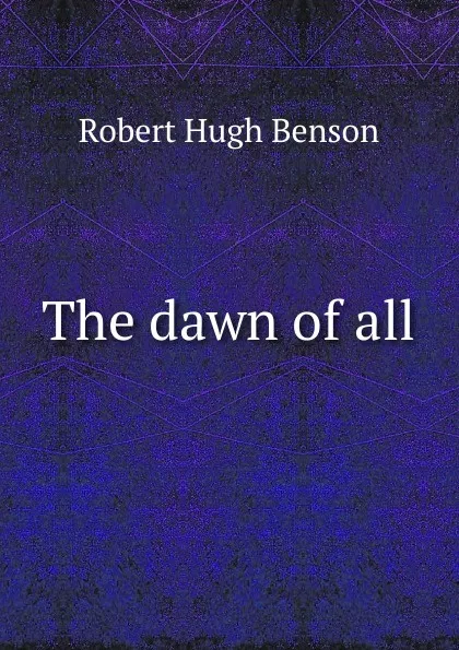 Обложка книги The dawn of all, Benson Robert Hugh