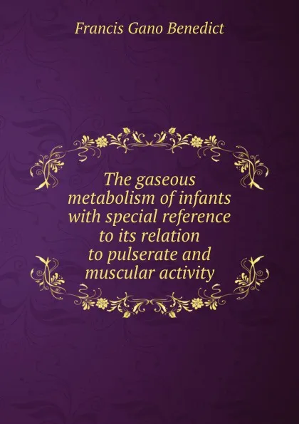 Обложка книги The gaseous metabolism of infants with special reference to its relation to pulserate and muscular activity, Francis Gano Benedict