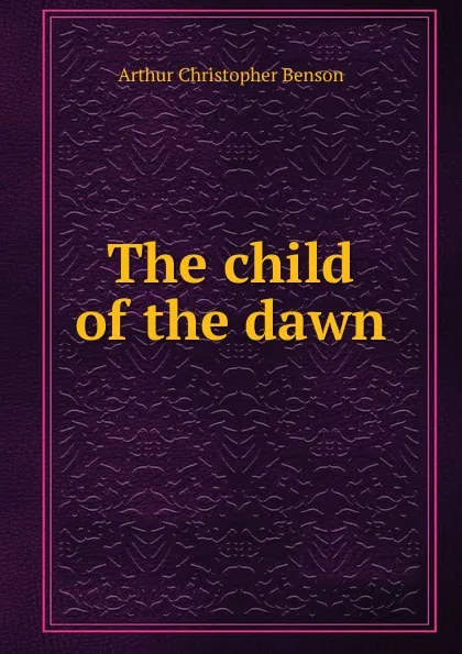 Обложка книги The child of the dawn, Arthur Christopher Benson