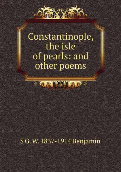 Обложка книги Constantinople, the isle of pearls: and other poems, S G. W. 1837-1914 Benjamin