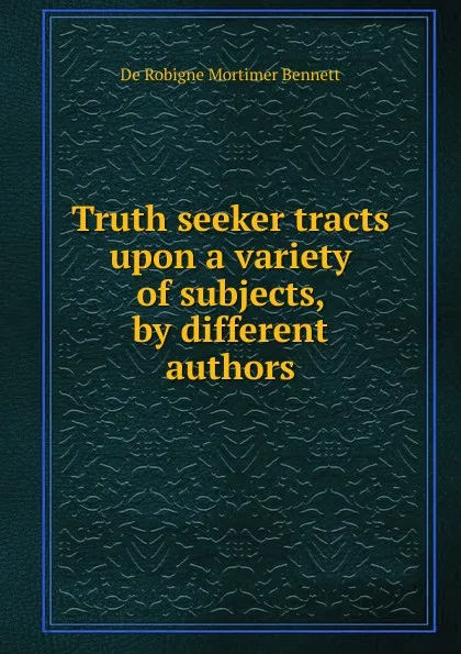 Обложка книги Truth seeker tracts upon a variety of subjects, by different authors, De Robigne Mortimer Bennett