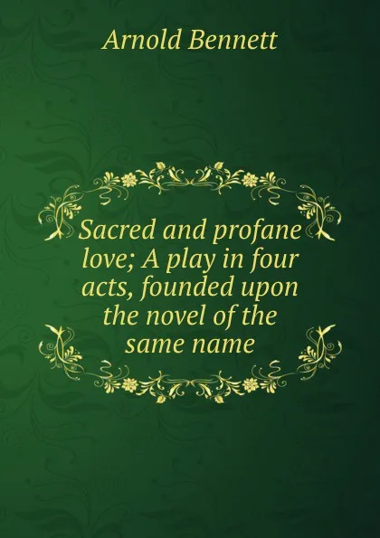 Обложка книги Sacred and profane love; A play in four acts, founded upon the novel of the same name, E. A. Bennett