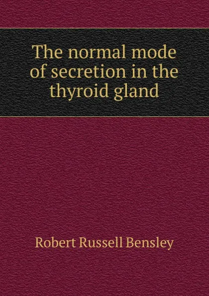 Обложка книги The normal mode of secretion in the thyroid gland, Robert Russell Bensley