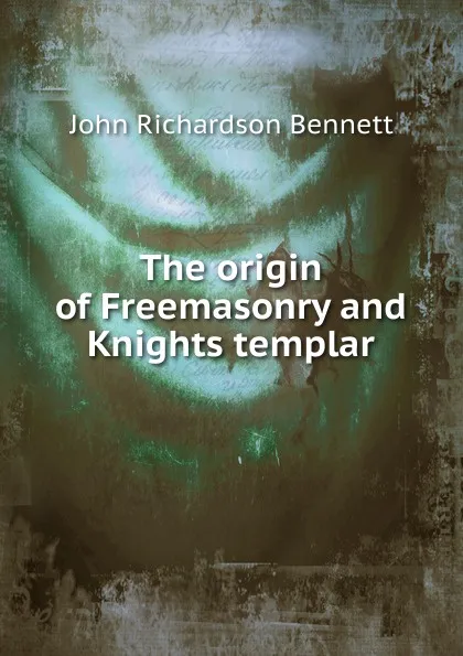 Обложка книги The origin of Freemasonry and Knights templar, John Richardson Bennett