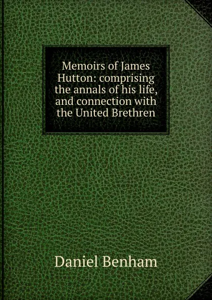 Обложка книги Memoirs of James Hutton: comprising the annals of his life, and connection with the United Brethren, Daniel Benham