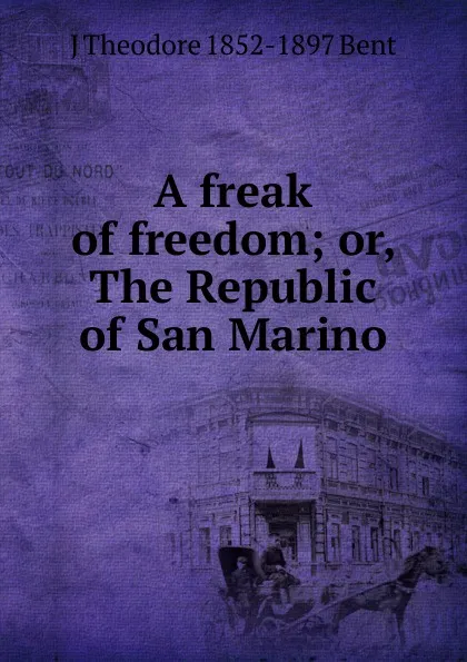 Обложка книги A freak of freedom; or, The Republic of San Marino, J Theodore 1852-1897 Bent