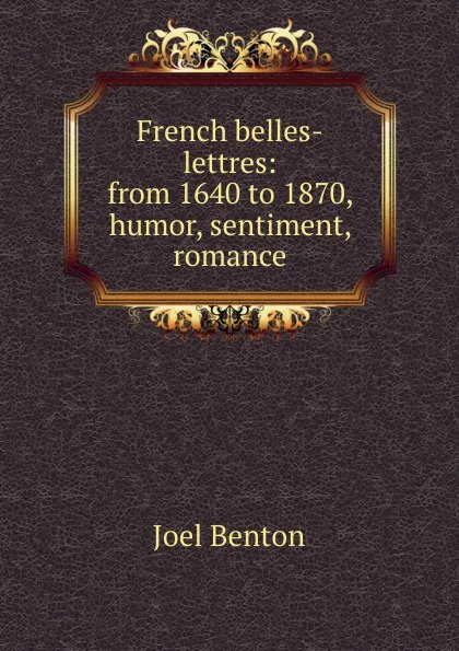 Обложка книги French belles-lettres: from 1640 to 1870, humor, sentiment, romance, Joel Benton