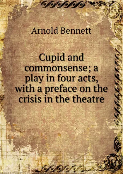 Обложка книги Cupid and commonsense; a play in four acts, with a preface on the crisis in the theatre, E. A. Bennett