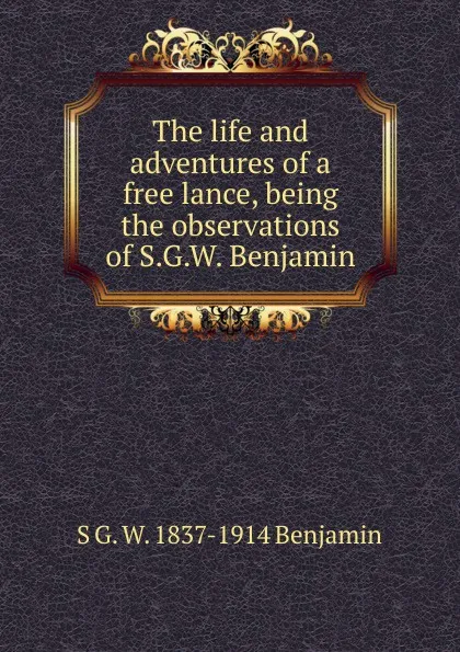 Обложка книги The life and adventures of a free lance, being the observations of S.G.W. Benjamin, S G. W. 1837-1914 Benjamin