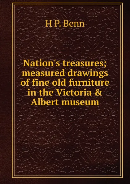 Обложка книги Nation.s treasures; measured drawings of fine old furniture in the Victoria . Albert museum, H P. Benn