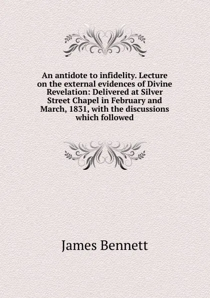 Обложка книги An antidote to infidelity. Lecture on the external evidences of Divine Revelation: Delivered at Silver Street Chapel in February and March, 1831, with the discussions which followed, James Bennett