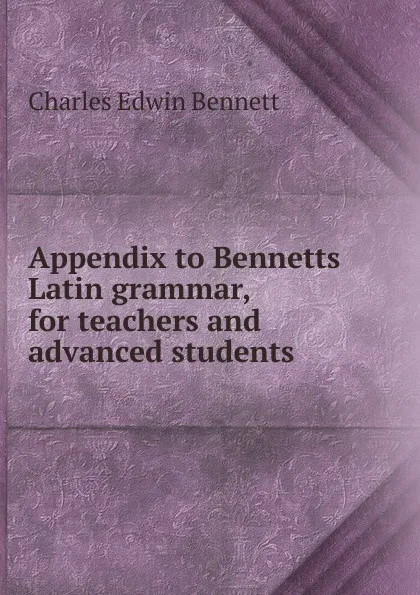 Обложка книги Appendix to Bennetts Latin grammar, for teachers and advanced students, Charles Edwin Bennett