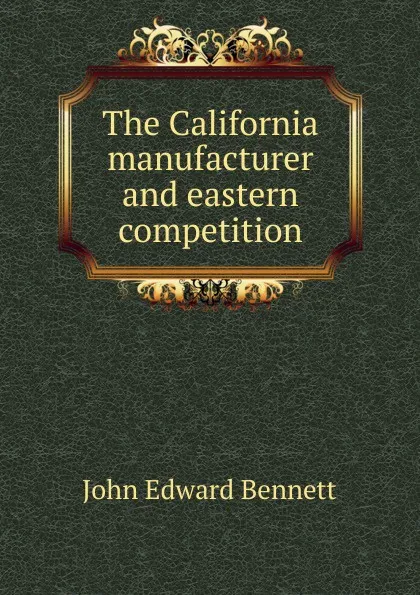 Обложка книги The California manufacturer and eastern competition, John Edward Bennett