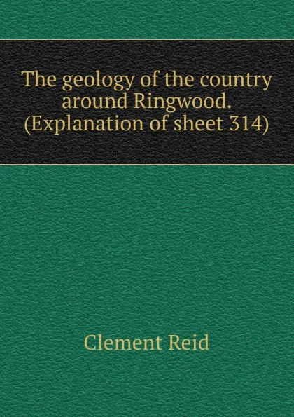 Обложка книги The geology of the country around Ringwood. (Explanation of sheet 314), Reid Clement